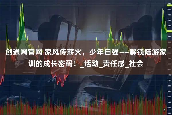 创通网官网 家风传薪火,少年自强——解锁陆游家训的成长密码!_活动_责任感_社会