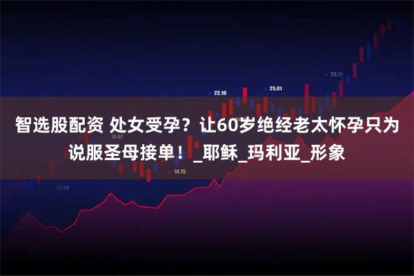 智选股配资 处女受孕?让60岁绝经老太怀孕只为说服圣母接单!_耶稣_玛利亚_形象