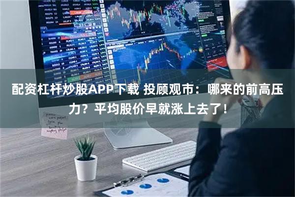 配资杠杆炒股APP下载 投顾观市:哪来的前高压力?平均股价早就涨上去了!