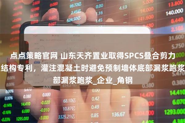 点点策略官网 山东天齐置业取得SPCS叠合剪力墙环保建造结构专利,灌注混凝土时避免预制墙体底部漏浆跑浆_企业_角钢