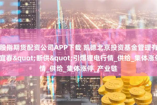 股指期货配资公司APP下载 凯德北京投资基金管理有限公司:宜春"断供"引爆锂电行情_供给_集体涨停_产业链