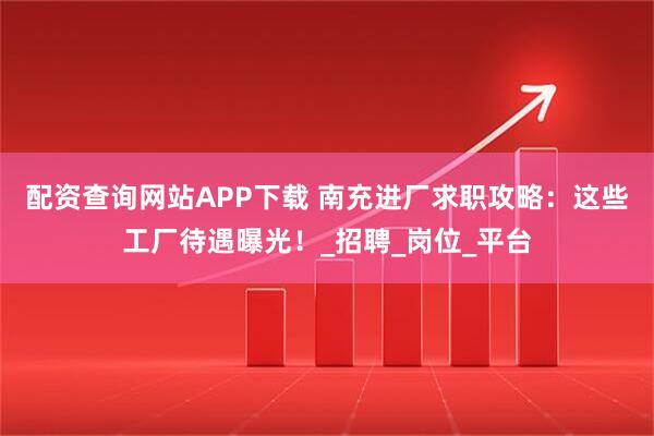 配资查询网站APP下载 南充进厂求职攻略:这些工厂待遇曝光!_招聘_岗位_平台