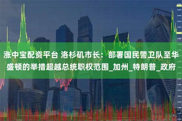 涨中宝配资平台 洛杉矶市长:部署国民警卫队至华盛顿的举措超越总统职权范围_加州_特朗普_政府