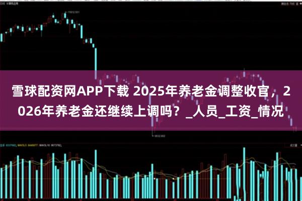 雪球配资网APP下载 2025年养老金调整收官,2026年养老金还继续上调吗?_人员_工资_情况