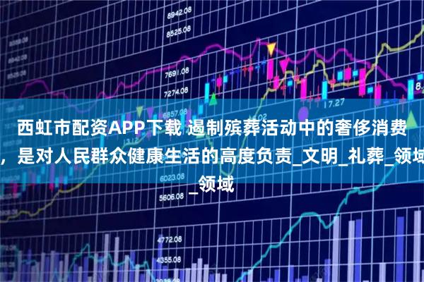 西虹市配资APP下载 遏制殡葬活动中的奢侈消费 ,是对人民群众健康生活的高度负责_文明_礼葬_领域