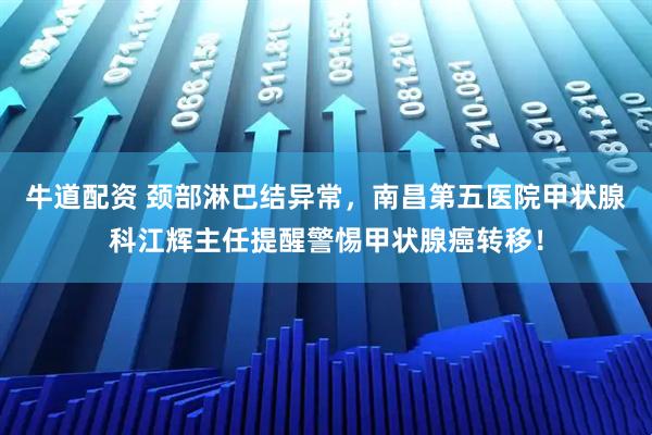 牛道配资 颈部淋巴结异常,南昌第五医院甲状腺科江辉主任提醒警惕甲状腺癌转移!