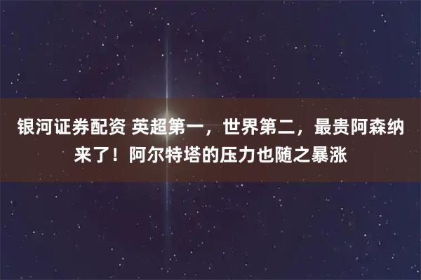 银河证券配资 英超第一,世界第二,最贵阿森纳来了!阿尔特塔的压力也随之暴涨