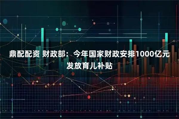 鼎配配资 财政部：今年国家财政安排1000亿元发放育儿补贴