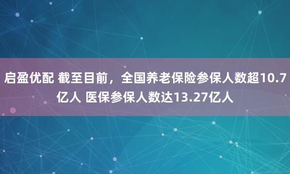 启盈优配 截至目前,全国养老保险参保人数超10.7亿人 医保参保人数达13.27亿人