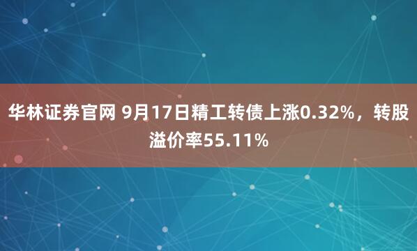 华林证券官网 9月17日精工转债上涨0.32%,转股溢价率55.11%
