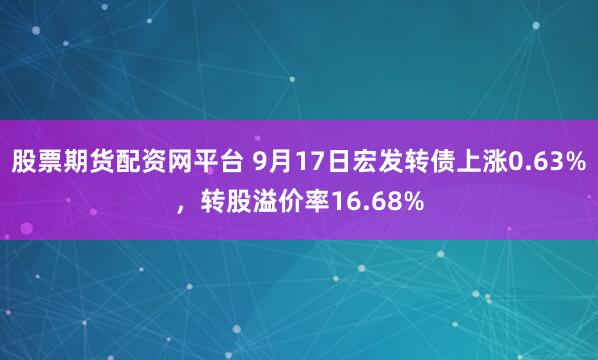 股票期货配资网平台 9月17日宏发转债上涨0.63%,转股溢价率16.68%