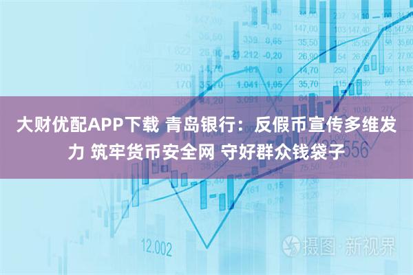大财优配APP下载 青岛银行：反假币宣传多维发力 筑牢货币安全网 守好群众钱袋子