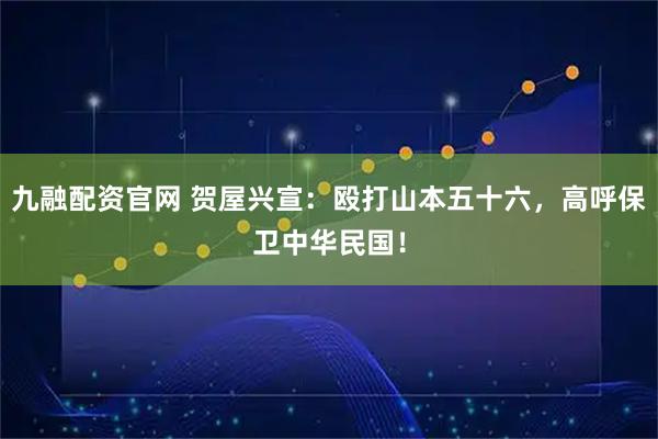 九融配资官网 贺屋兴宣:殴打山本五十六,高呼保卫中华民国!