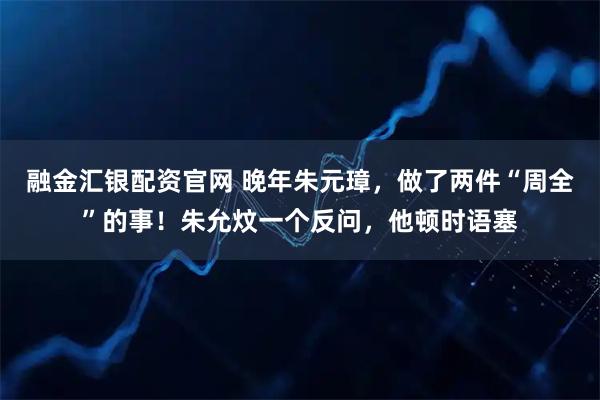 融金汇银配资官网 晚年朱元璋,做了两件“周全”的事!朱允炆一个反问,他顿时语塞