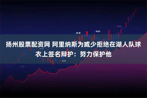 扬州股票配资网 阿里纳斯为威少拒绝在湖人队球衣上签名辩护：努力保护他