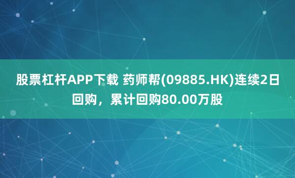 股票杠杆APP下载 药师帮(09885.HK)连续2日回购，累计回购80.00万股