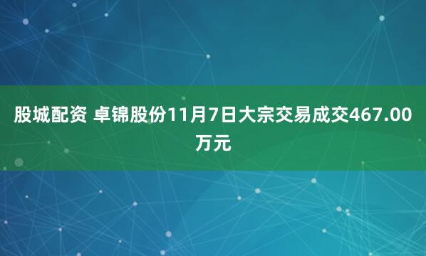 股城配资 卓锦股份11月7日大宗交易成交467.00万元