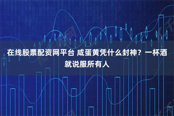 在线股票配资网平台 咸蛋黄凭什么封神？一杯酒就说服所有人