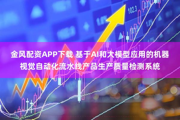 金风配资APP下载 基于AI和大模型应用的机器视觉自动化流水线产品生产质量检测系统
