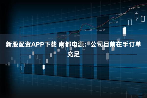 新股配资APP下载 南都电源：公司目前在手订单充足