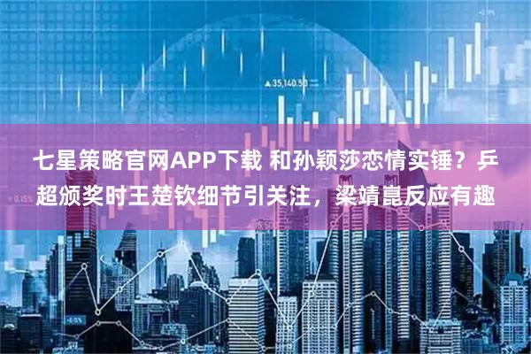 七星策略官网APP下载 和孙颖莎恋情实锤?乒超颁奖时王楚钦细节引关注,梁靖崑反应有趣