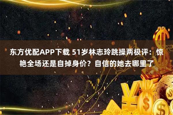 东方优配APP下载 51岁林志玲跳操两极评:惊艳全场还是自掉身价?自信的她去哪里了