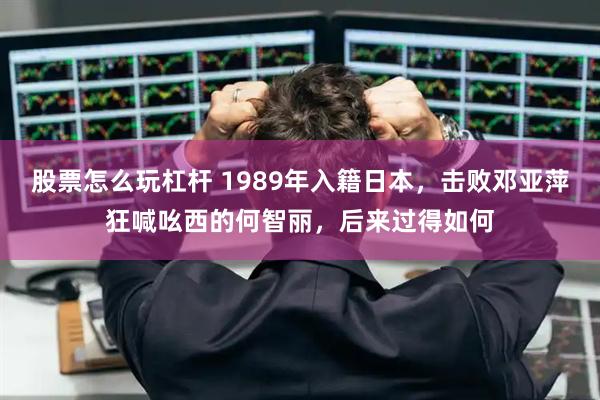 股票怎么玩杠杆 1989年入籍日本,击败邓亚萍狂喊吆西的何智丽,后来过得如何