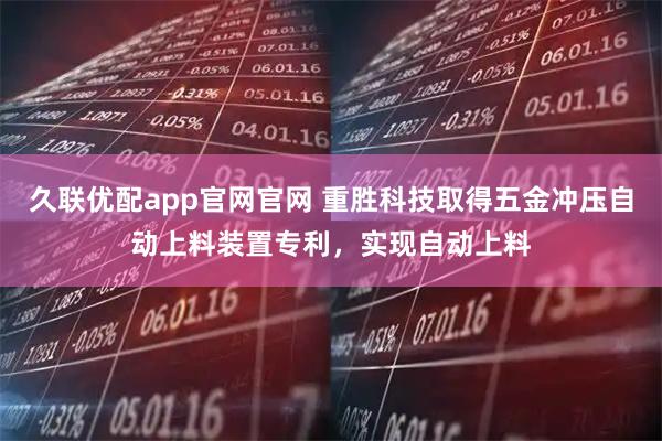 久联优配app官网官网 重胜科技取得五金冲压自动上料装置专利，实现自动上料