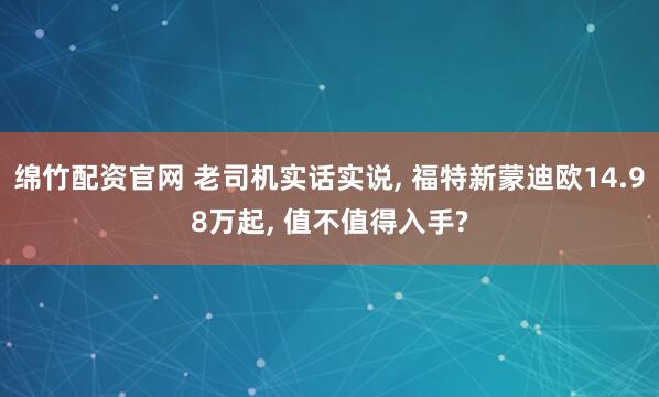 绵竹配资官网 老司机实话实说, 福特新蒙迪欧14.98万起, 值不值得入手?