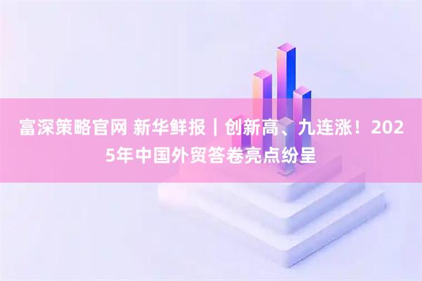 富深策略官网 新华鲜报｜创新高、九连涨！2025年中国外贸答卷亮点纷呈