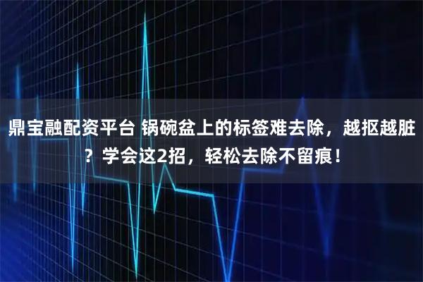 鼎宝融配资平台 锅碗盆上的标签难去除，越抠越脏？学会这2招，轻松去除不留痕！