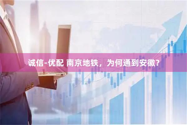 诚信-优配 南京地铁，为何通到安徽？
