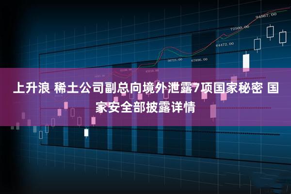 上升浪 稀土公司副总向境外泄露7项国家秘密 国家安全部披露详情